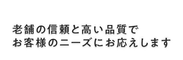 老舗の信頼と高い品質で お客様のニーズにお応えします  